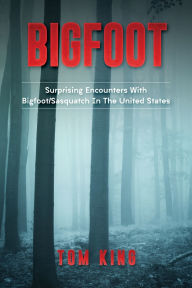Title: Bigfoot: Surprising Encounters With Bigfoot/Sasquatch In The United States, Author: Tom King