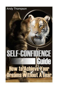 Title: Self-Confidence Guide: How to Achieve Your Dreams Without A Fear: (Self Confidence, Self Confidence Books), Author: Andy Thompson