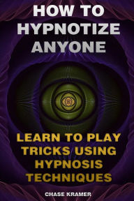 Title: How To Hypnotize Anyone: Learn To Play Tricks Using Hypnosis Techniques, Author: Chase Kramer