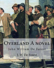 Title: Overland A novel By: J. W. De Forest: John William De Forest (May 31, 1826 - July 17, 1906) was an American soldier and writer of realistic fiction, best known for his Civil War novel Miss Ravenel's Conversion from Secession to Loyalty., Author: J W De Forest