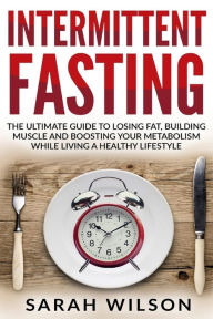 Title: Intermittent Fasting: The Ultimate Guide to Losing Fat, Building Muscle, and Boosting your Metabolism while Living a Healthy Lifestyle, Author: Sarah Wilson