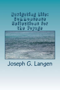Title: Navigating Life: Commonsense Reflections for the Voyage, Author: Joseph G Langen Ph D