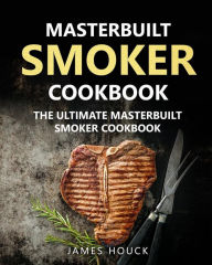 Title: Masterbuilt Smoker Cookbook: The Ultimate Masterbuilt Smoker Cookbook: Simple and Delicious Electric Smoker Recipes for Your Whole Family, Author: James Houck