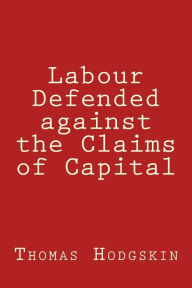 Title: Labour Defended against the Claims of Capital, Author: Thomas Hodgskin