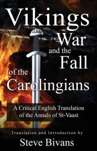 Title: Vikings, War and the Fall of the Carolingians: A Critical English Translation of the Annals of Saint Vaast, Author: Steve Bivans