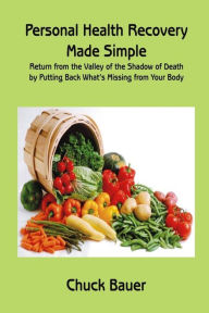 Title: Personal Health Recovery Made Simple: Return from the Valley of the Shadow of Death by Putting Back What's Missing from your Body, Author: Chuck Bauer