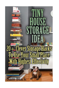 Title: Tiny House Storage Ideas: 20+ Clever Storage Hacks To Use Your Small Place With Highest Effectivity, Author: Sam Black