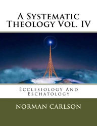 Title: A Systematic Theology Vol. IV: Ecclesiology And Eschatology, Author: Norman E Carlson
