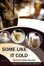 Some Like It Cold: 40 Iced Coffee Recipes - Keep your Cool and Get Your Caffeine Fix