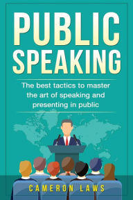 Title: Public Speaking: The Best Tactics To Master The Art Of Speaking And Presenting In Public, Author: Cameron Laws