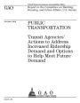 Public transportation: transit agencies actions to address increased ridership demand and options to help meet future demand : report to the Committee on Banking, Housing, and Urban Affairs, U.S. Senate.