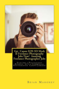 Title: Get Canon EOS 5D Mark II Freelance Photography Jobs Now! Amazing Freelance Photographer Jobs: Starting a Photography Business with a Commercial Photographer Canon Cameras!, Author: Brian Mahoney