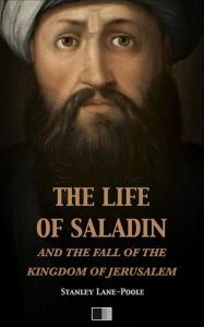 Title: The life of Saladin and the fall of the kingdom of Jerusalem, Author: Stanley Lane-Poole