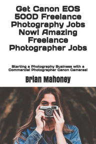 Title: Get Canon EOS 500D Freelance Photography Jobs Now! Amazing Freelance Photographer Jobs: Starting a Photography Business with a Commercial Photographer Canon Cameras!, Author: Brian Mahoney