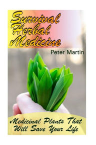 Title: Survival Herbal Medicine: Medicinal Plants That Will Save Your Life: (Herbal Medicine, Medicinal Herbs), Author: Peter Martin
