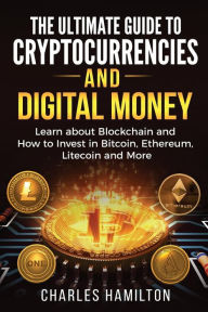 Title: Cryptocurrency: The Ultimate Guide to Cryptocurrencies and Digital Money; Learn about Blockchain and How to Invest in Bitcoin, Ethereum, Litecoin and More, Author: Charles Hamilton