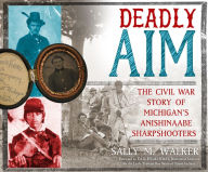 Title: Deadly Aim: The Civil War Story of Michigan's Anishinaabe Sharpshooters, Author: Sally M. Walker