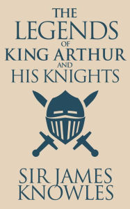 Title: The Legends of King Arthur and His Knights, Author: Sir James Knowles