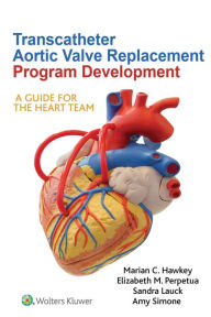 Title: Transcatheter Aortic Valve Replacement Program Development: A Guide for the Heart Team, Author: Marian C. Hawkey