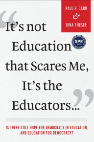 Title: It's Not Education that Scares Me, It's the Educators...: Is there Still Hope for Democracy in Education, and Education for Democracy?, Author: Paul R. Carr