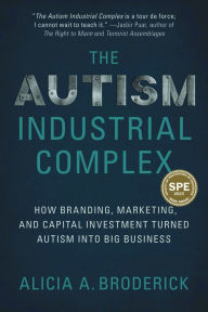 Title: The Autism Industrial Complex: How Branding, Marketing, and Capital Investment Turned Autism into Big Business, Author: Alicia A. Broderick