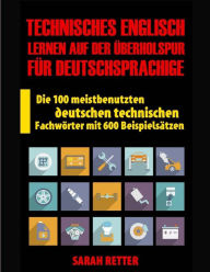 Title: Technisches Englisch: Lernen Auf Der Uberholspur fur Deutschsprachige: Die 100 meistbenutzten deutschen technischen Fachwörter mit 600 Beispielsätzen., Author: Sarah Retter
