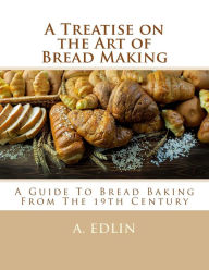 Title: A Treatise on the Art of Bread Making: A Guide To Bread Baking From The 19th Century, Author: Georgia Goodblood