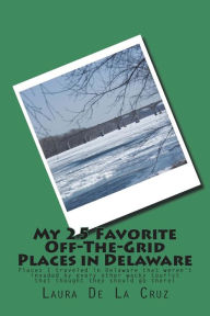 Title: My 25 Favorite Off-The-Grid Places in Delaware: Places I traveled in Delaware that weren't invaded by every other wacky tourist that thought they should go there!, Author: Laura De La Cruz