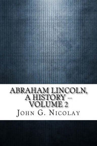 Title: Abraham Lincoln, a History -- Volume 2, Author: John G. Nicolay