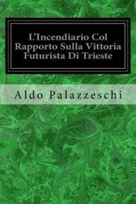 Title: L'Incendiario Col Rapporto Sulla Vittoria Futurista Di Trieste, Author: Aldo Palazzeschi