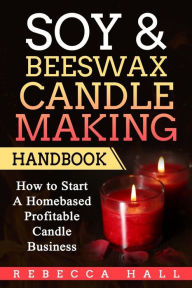 Title: Soy & Beeswax Candle Making Handbook: How to Start a Homebased Profitable Candle Making Business, Author: Rebecca Hall