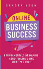 Online Business Success: 6 Fundamentals of Making Money Online Doing What You Love