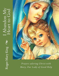 Title: I Abandon My Heart to God: Prayers adoring Christ with Mary, Our Lady of Good Help, Author: Roger Mary King