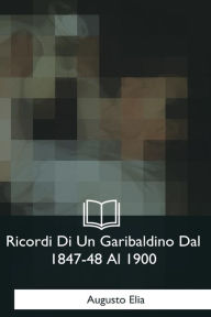 Title: Ricordi Di Un Garibaldino Dal 1847-48 Al 1900, Author: Augusto Elia
