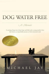 Title: DOG WATER FREE, A Memoir: A coming-of-age story about an improbable journey to find emotional truth, Author: Michael Jay