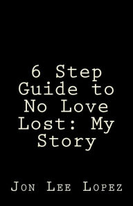 Title: 6 Step Guide to No Love Lost: My Story, Author: Jon Lee Lopez
