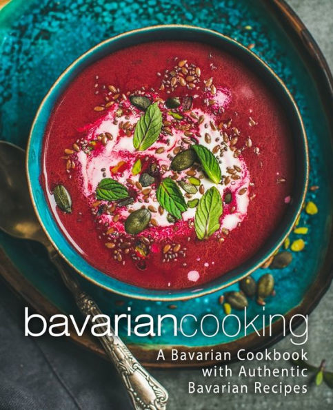 Bavarian Cooking: A Bavarian Cookbook with Authentic Bavarian Recipes