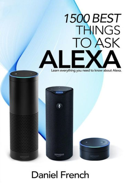 blotte udføre omhyggelig Alexa: 1500 Best Things to Ask Alexa: Learn everything you need to know  about Alexa by Daniel French, Paperback | Barnes & Noble®
