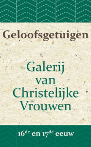 Title: Geloofsgetuigen: Galerij van Christelijke Vrouwen in de 16e en 17e eeuw, Author: A W Bronsveld