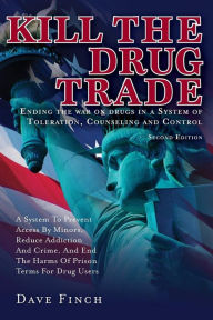 Title: Kill the Drug Trade: Ending the war on drugs in a System of Toleration, Counseling and Control A System to Prevent Access by Minors, Reduce Addiction and Crime, and End the Harms of Prison Terms for Drug Users, Author: Dave Finch