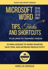 Title: Microsoft Word 2007 2010 2013 2016 Tips Tricks and Shortcuts (Black & White Version): Work Smarter, Save Time, and Increase Productivity, Author: Amelia Griggs