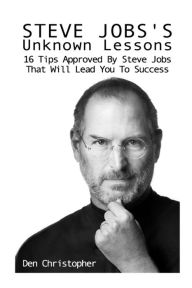 Title: Steve Jobs's Unknown Lessons: 16 Tips Approved By Steve Jobs That Will Lead You To Success, Author: Den Christopher