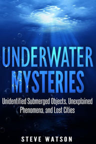 Title: Underwater Mysteries: Unidentified Submerged Objects, Unexplained Phenomena, and Lost Cities, Author: Steve Watson