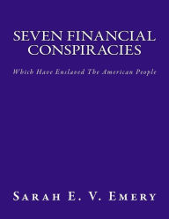 Title: Seven Financial Conspiracies: Which Have Enslaved The American People, Author: Sarah E V Emery