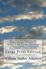 Title: Practical Psychomancy and Crystal Gazing: A Course of Lessons on The Psychic Phenomena of Distant Sensing, Clairvoyance, Psychometry, Crystal Gazing: Large Print Edition, Author: William Walker Atkinson