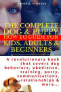 The Complete Dog & Puppy How to Guide For Kids, Adults & Beginners: A revolutionary book that covers dog behaviors, obedience, training, potty, communications, relationships & more...