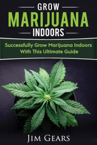 Title: Growing Marijuana: Grow Cannabis Indoors Guide, Get A Successful Grow, Marijuana Horticulture, Grow Weed At home, Hydroponics, Dank Weed, Set Up A Quick And Easy System At Home, Marijuana Cultivating, Author: Jim Gears