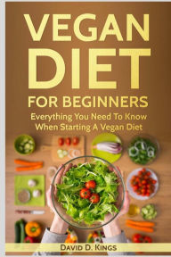 Title: Vegan Diet For Beginners: Everything You Need To Know When Starting A Vegan Diet, Author: David D. Kings