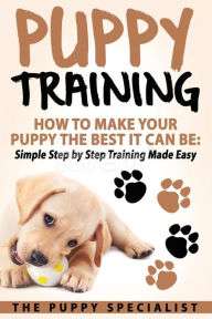 Title: Puppy Training: How To Make Your Puppy The Best It Can Be: Simple Step by Step Training Made Easy., Author: Your Puppy Specialist