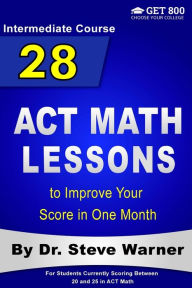 Title: 28 ACT Math Lessons to Improve Your Score in One Month - Intermediate Course: For Students Currently Scoring Between 20 and 25 in ACT Math, Author: Steve Warner Dr